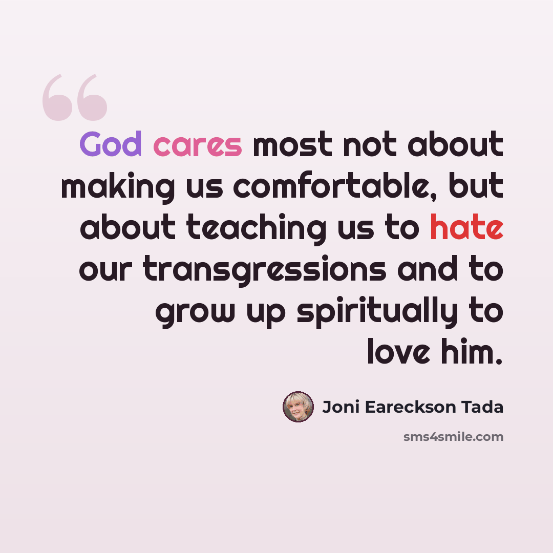 “God cares most not about making us comfortable, but about teaching us to hate our transgressions and to grow up spiritually to love him.” quote by Joni Eareckson Tada