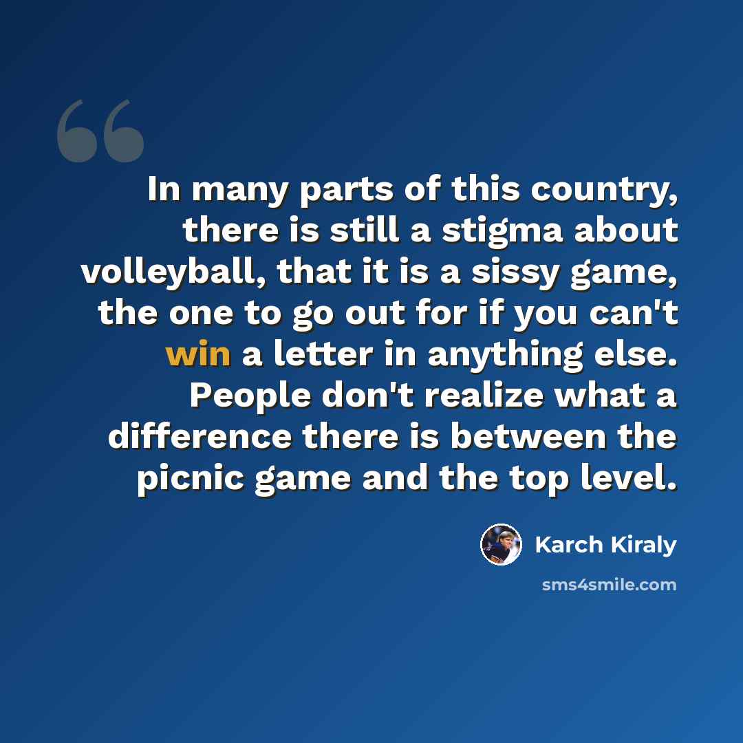 “In many parts of this country, there is still a stigma about volleyball, that it is a sissy game, the one to go out for if you can't win a letter in anything else. People don't realize what a difference there is between the picnic game and the top level.” quote by Karch Kiraly