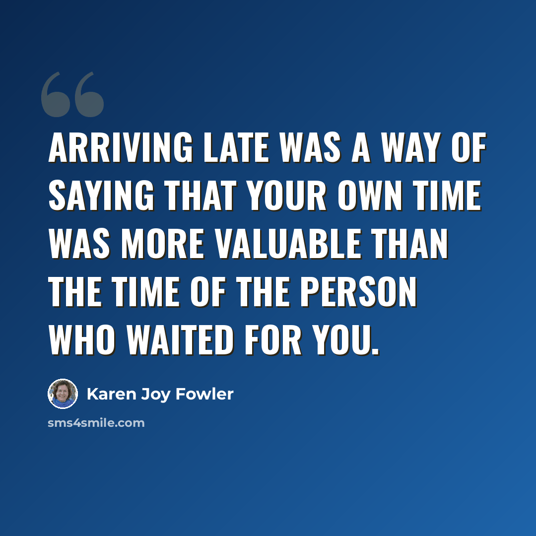 “Arriving late was a way of saying that your own time was more valuable than the time of the person who waited for you.” quote by Karen Joy Fowler