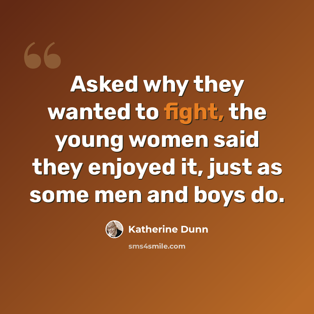 “Asked why they wanted to fight, the young women said they enjoyed it, just as some men and boys do.” quote by Katherine Dunn