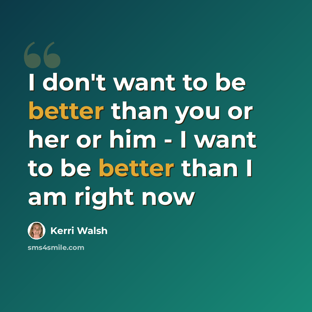“I don't want to be better than you or her or him - I want to be better than I am right now” quote by Kerri Walsh
