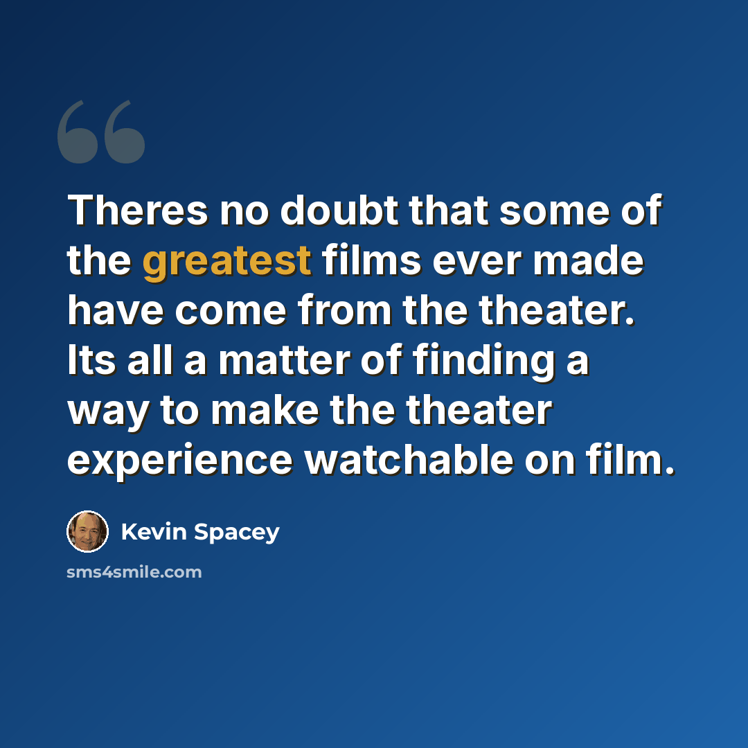 “Theres no doubt that some of the greatest films ever made have come from the theater. Its all a matter of finding a way to make the theater experience watchable on film.” quote by Kevin Spacey