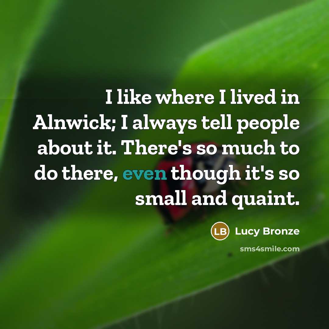 “I like where I lived in Alnwick; I always tell people about it. There's so much to do there, even though it's so small and quaint.” quote by Lucy Bronze