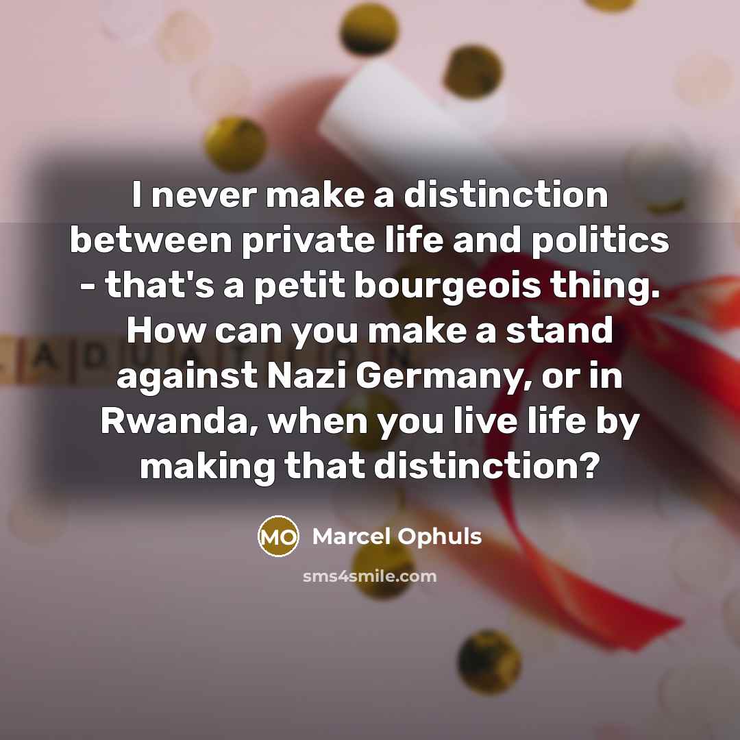 “I never make a distinction between private life and politics - that's a petit bourgeois thing. How can you make a stand against Nazi Germany, or in Rwanda, when you live life by making that distinction?” quote by Marcel Ophuls