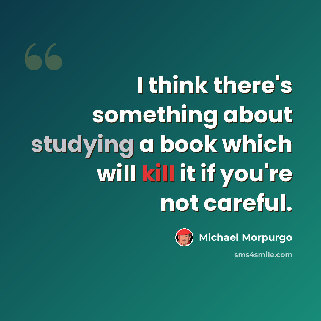 “I think there's something about studying a book which will kill it if you're not careful.” quote by Michael Morpurgo