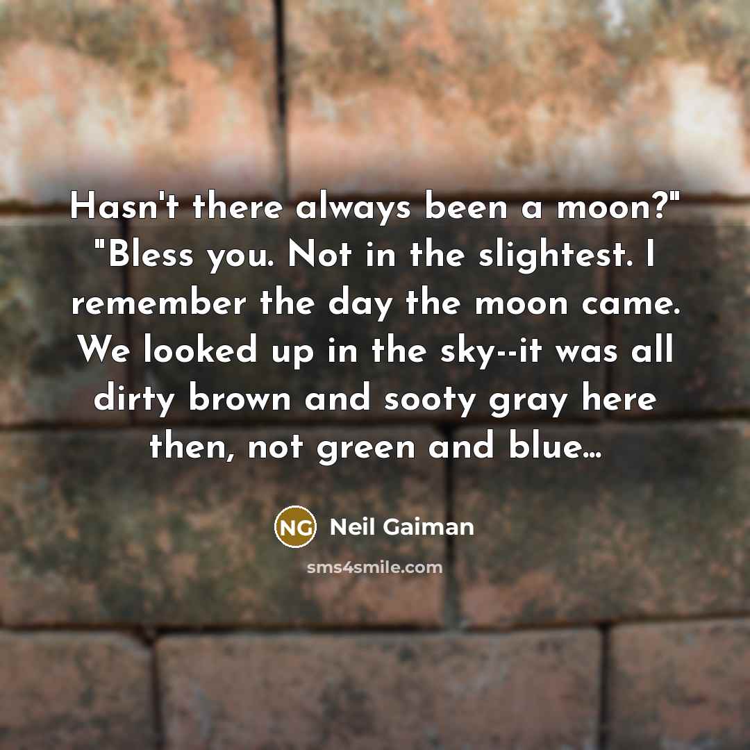 “Hasn't there always been a moon?" "Bless you. Not in the slightest. I remember the day the moon came. We looked up in the sky--it was all dirty brown and sooty gray here then, not green and blue...” quote by Neil Gaiman