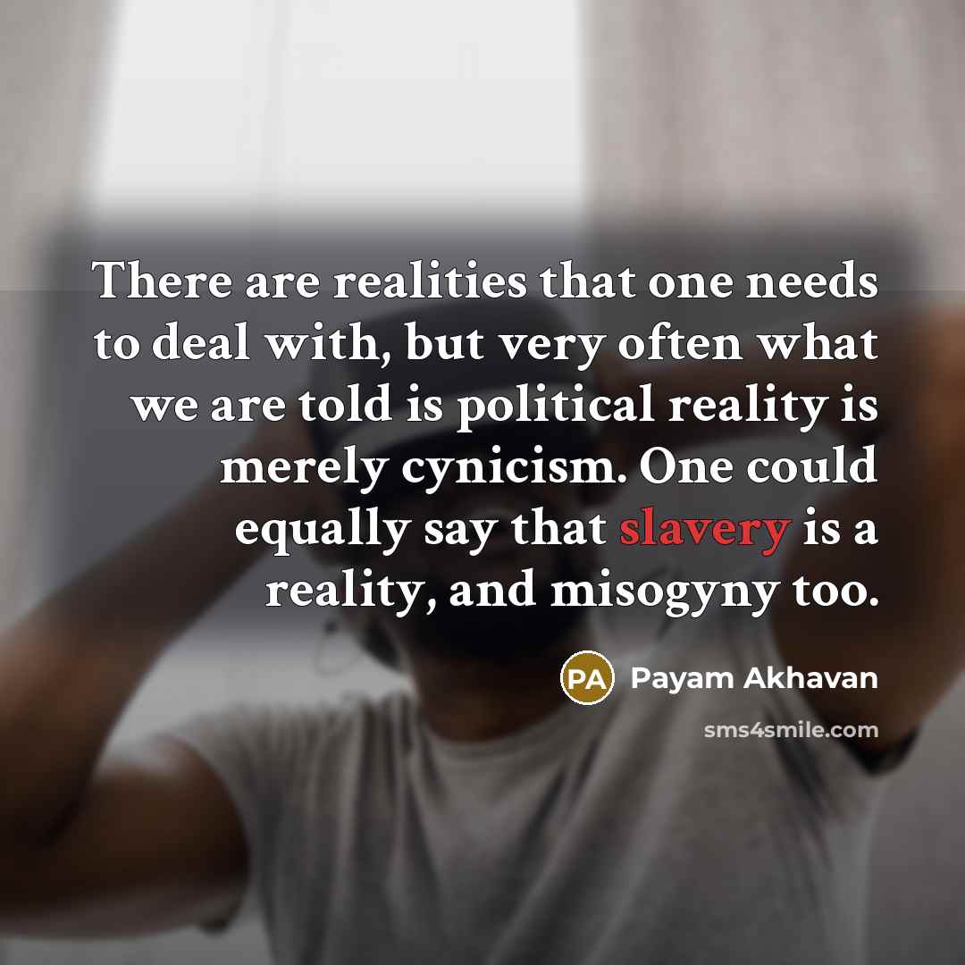 “There are realities that one needs to deal with, but very often what we are told is political reality is merely cynicism. One could equally say that slavery is a reality, and misogyny too.” quote by Payam Akhavan