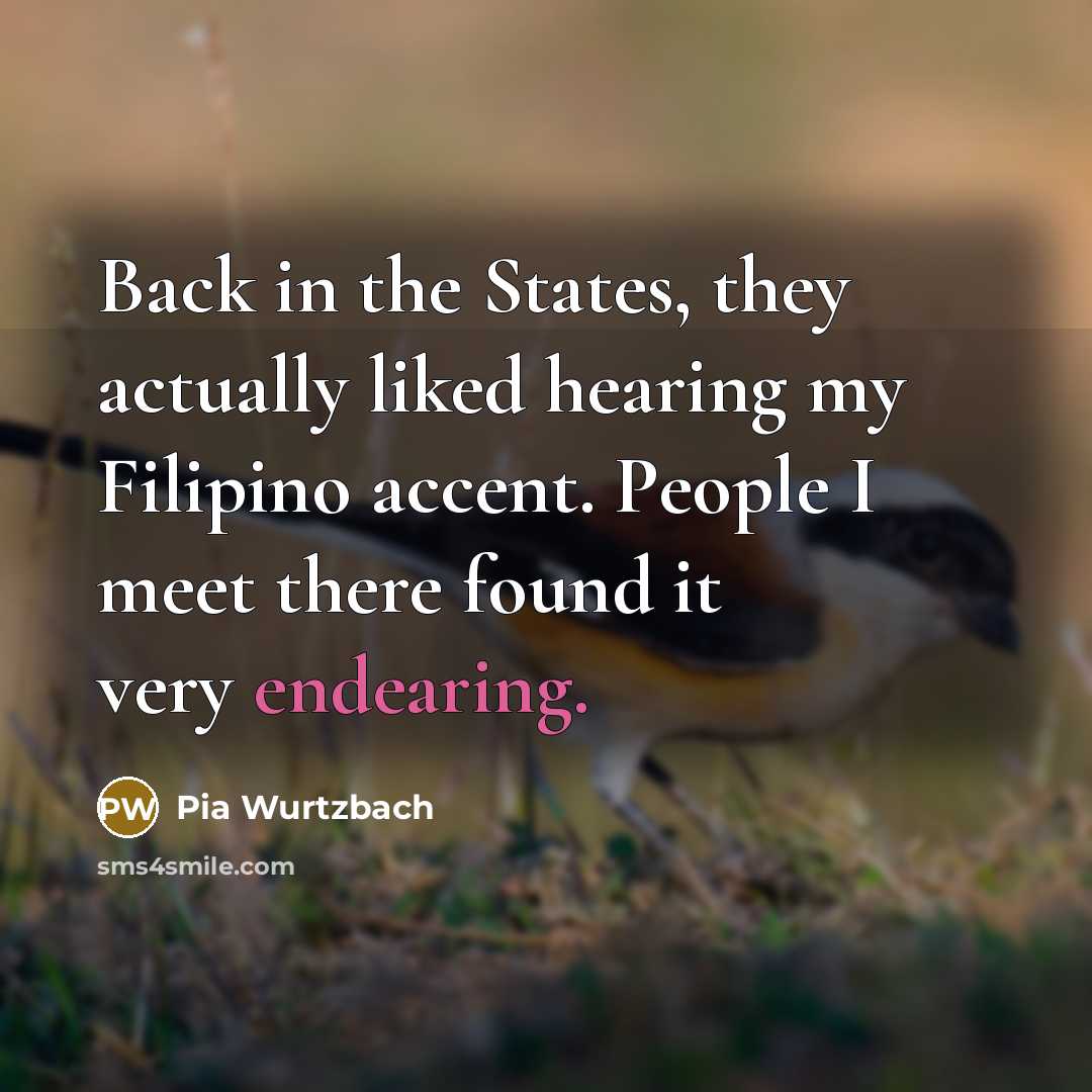“Back in the States, they actually liked hearing my Filipino accent. People I meet there found it very endearing.” quote by Pia Wurtzbach