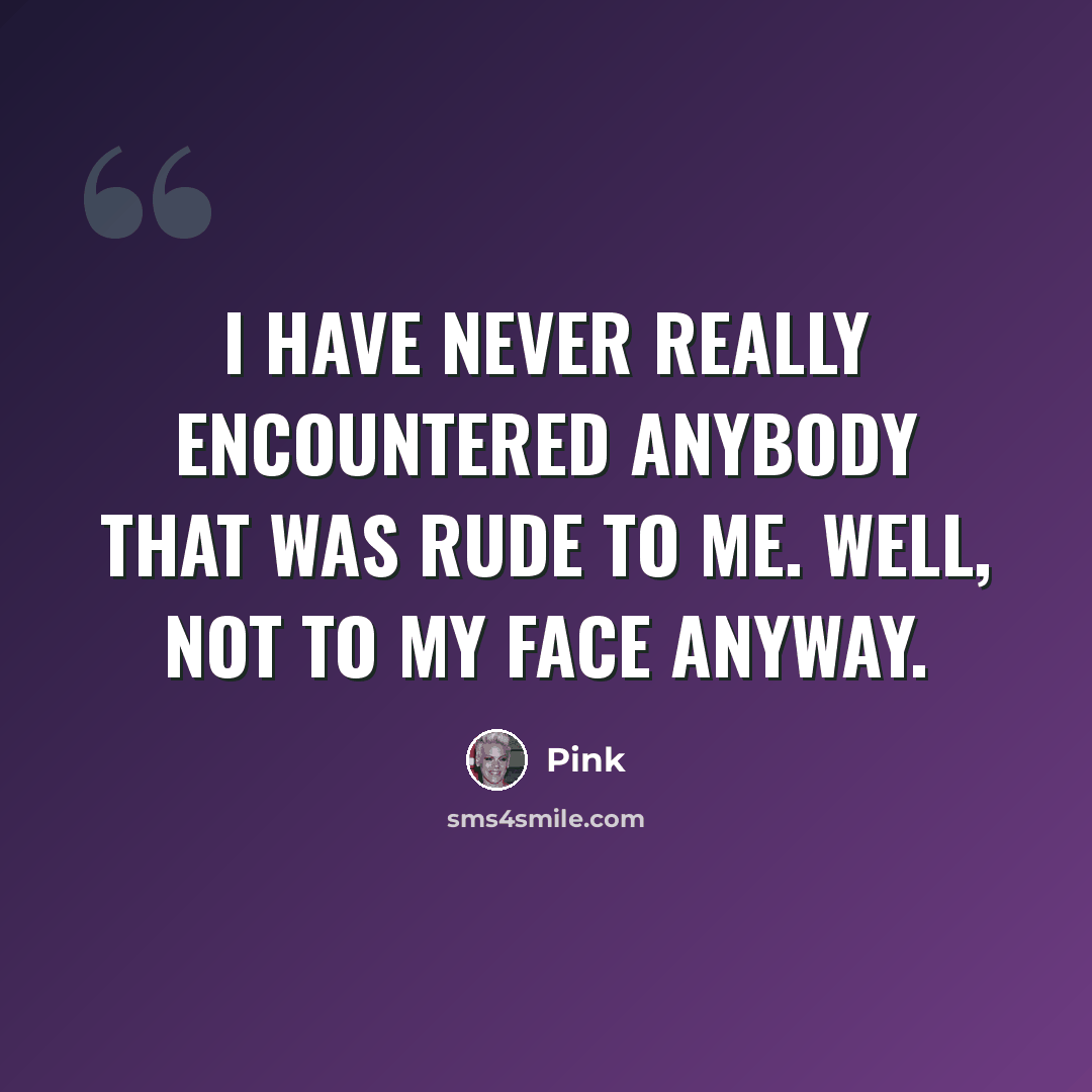“I have never really encountered anybody that was rude to me. Well, not to my face anyway.” quote by Pink