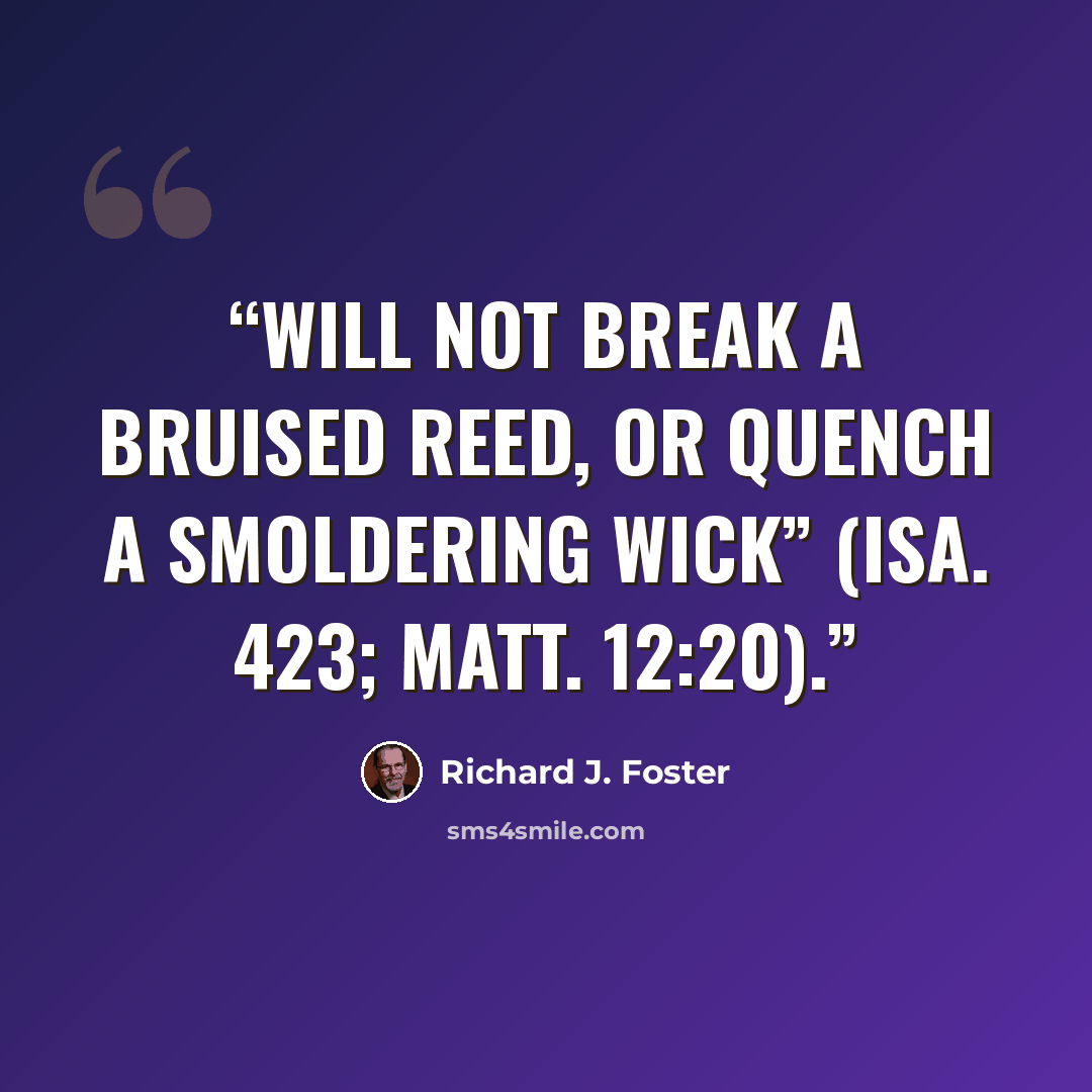 “will not break a bruised reed, or quench a smoldering wick” (Isa. 423; Matt. 12:20).” quote by Richard J. Foster