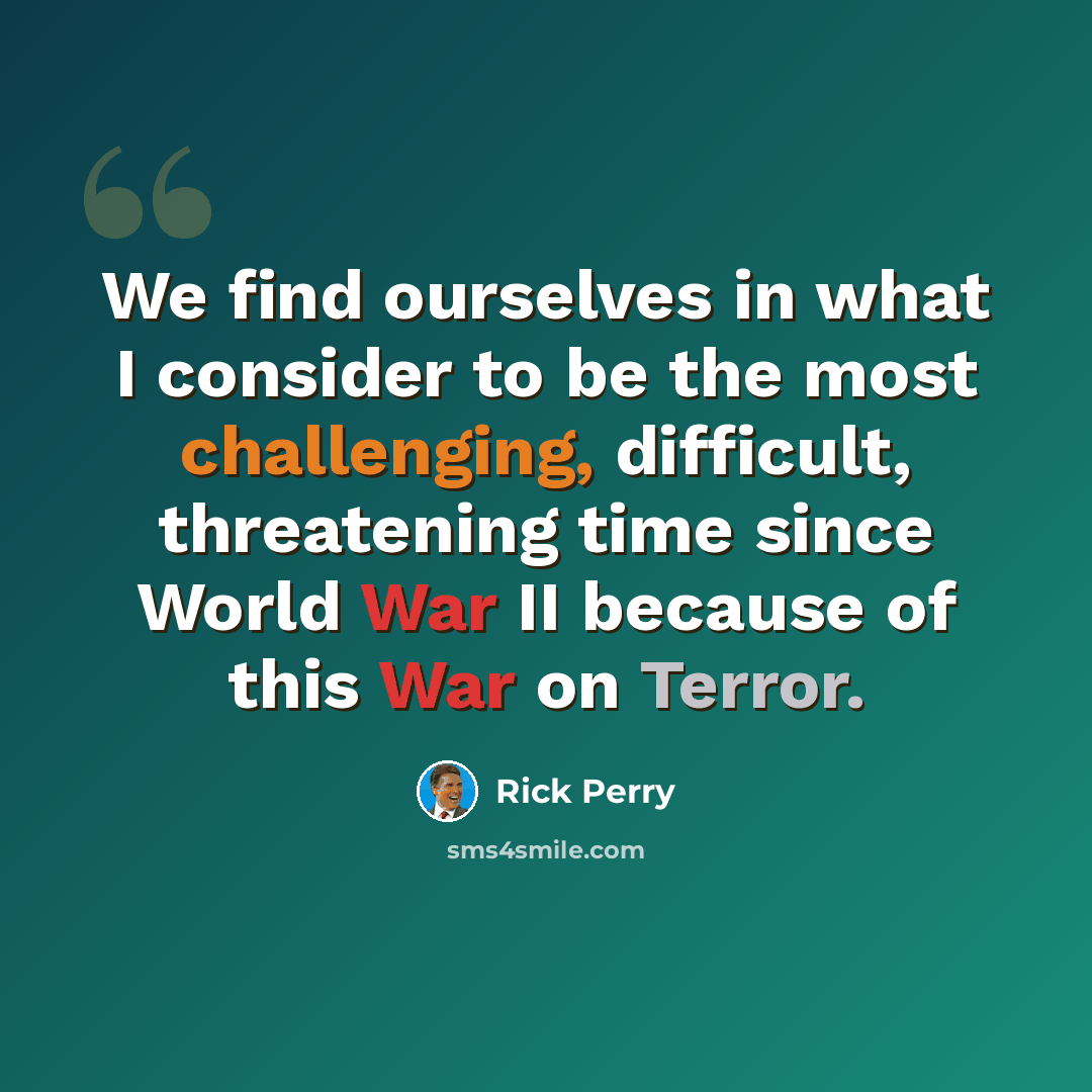 “We find ourselves in what I consider to be the most challenging, difficult, threatening time since World War II because of this War on Terror.” quote by Rick Perry