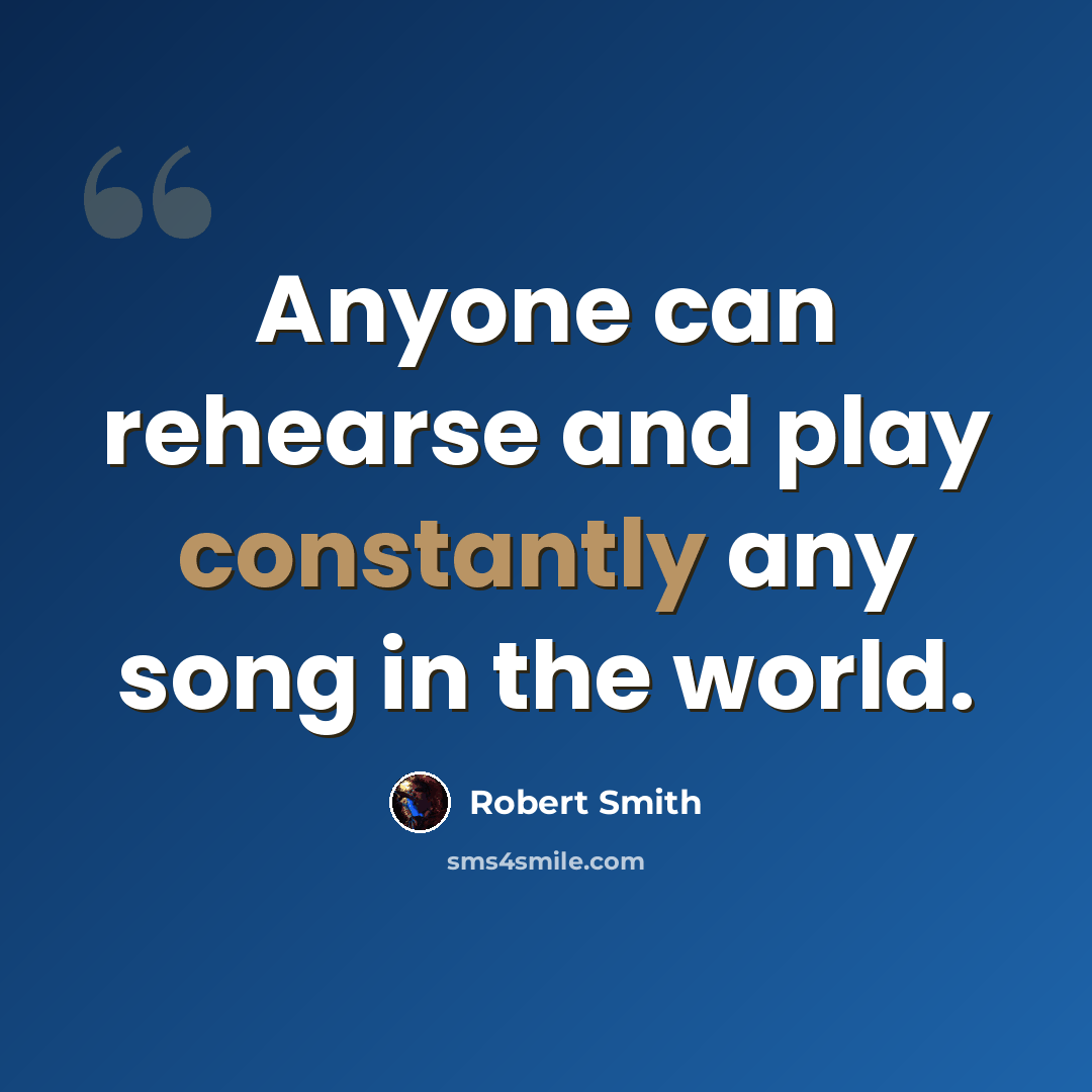 “Anyone can rehearse and play constantly any song in the world.” quote by Robert Smith