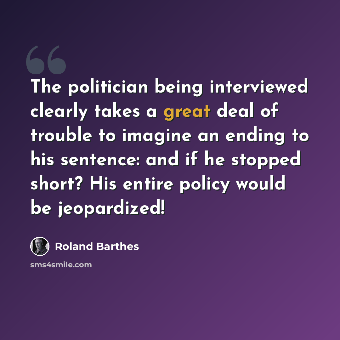 “The politician being interviewed clearly takes a great deal of trouble to imagine an ending to his sentence: and if he stopped short? His entire policy would be jeopardized!” quote by Roland Barthes
