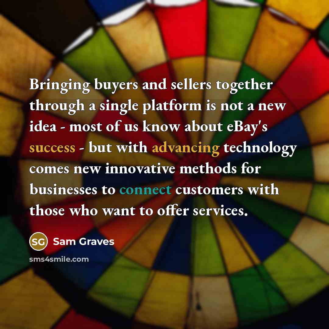 “Bringing buyers and sellers together through a single platform is not a new idea - most of us know about eBay's success - but with advancing technology comes new innovative methods for businesses to connect customers with those who want to offer services.” quote by Sam Graves