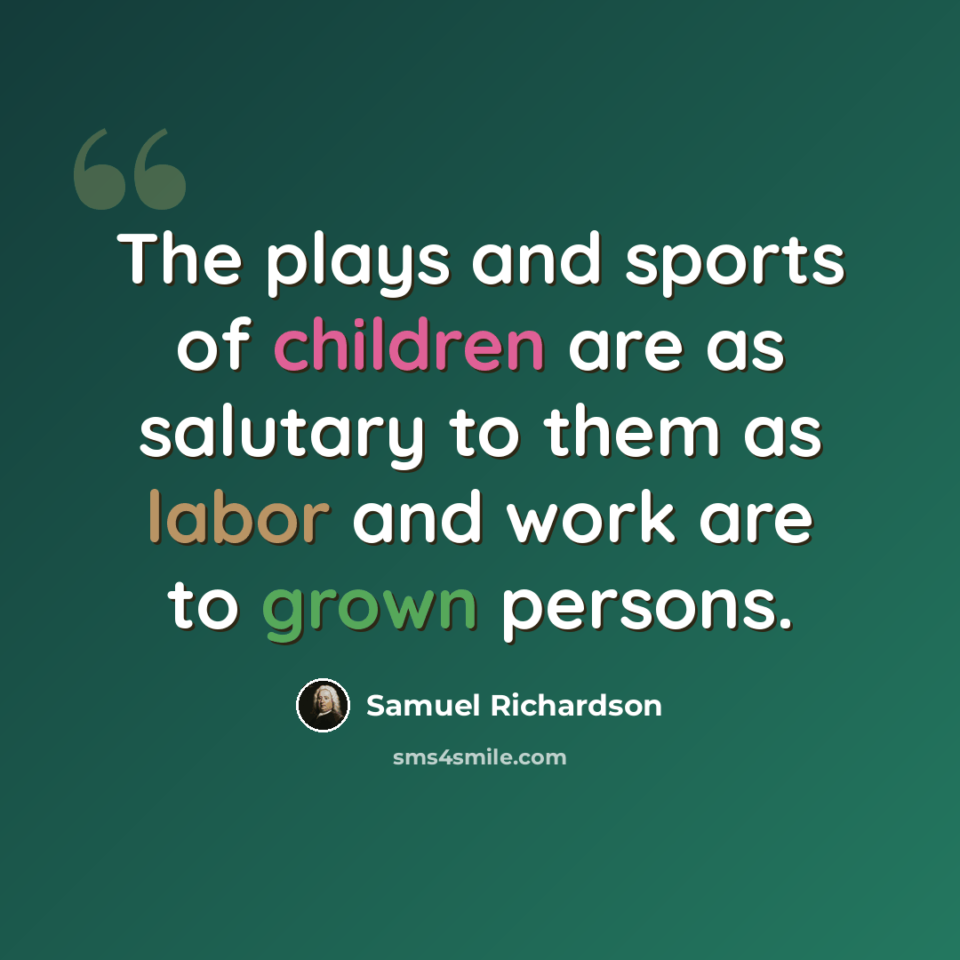 “The plays and sports of children are as salutary to them as labor and work are to grown persons.” quote by Samuel Richardson