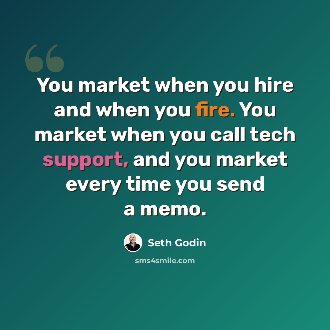 “You market when you hire and when you fire. You market when you call tech support, and you market every time you send a memo.” quote by Seth Godin
