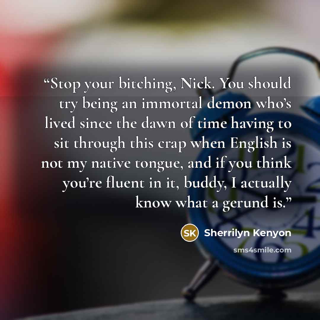 “Stop your bitching, Nick. You should try being an immortal demon who’s lived since the dawn of time having to sit through this crap when English is not my native tongue, and if you think you’re fluent in it, buddy, I actually know what a gerund is.” quote by Sherrilyn Kenyon