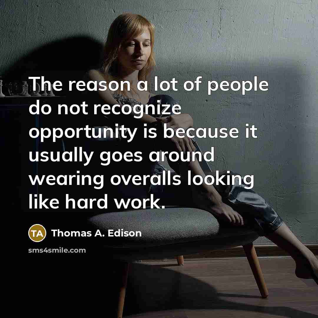 “The reason a lot of people do not recognize opportunity is because it usually goes around wearing overalls looking like hard work.” quote by Thomas A. Edison