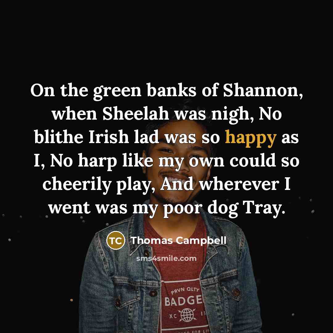 “On the green banks of Shannon, when Sheelah was nigh, No blithe Irish lad was so happy as I, No harp like my own could so cheerily play, And wherever I went was my poor dog Tray.” quote by Thomas Campbell