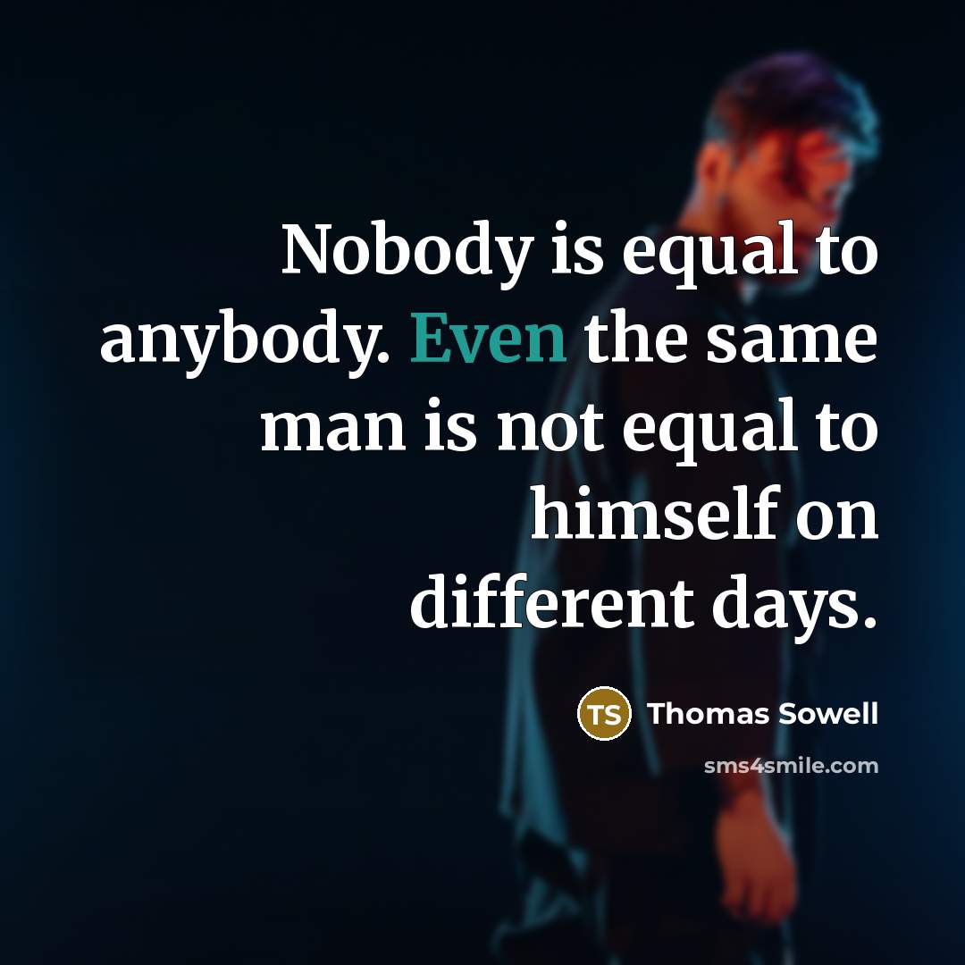 “Nobody is equal to anybody. Even the same man is not equal to himself on different days.” quote by Thomas Sowell