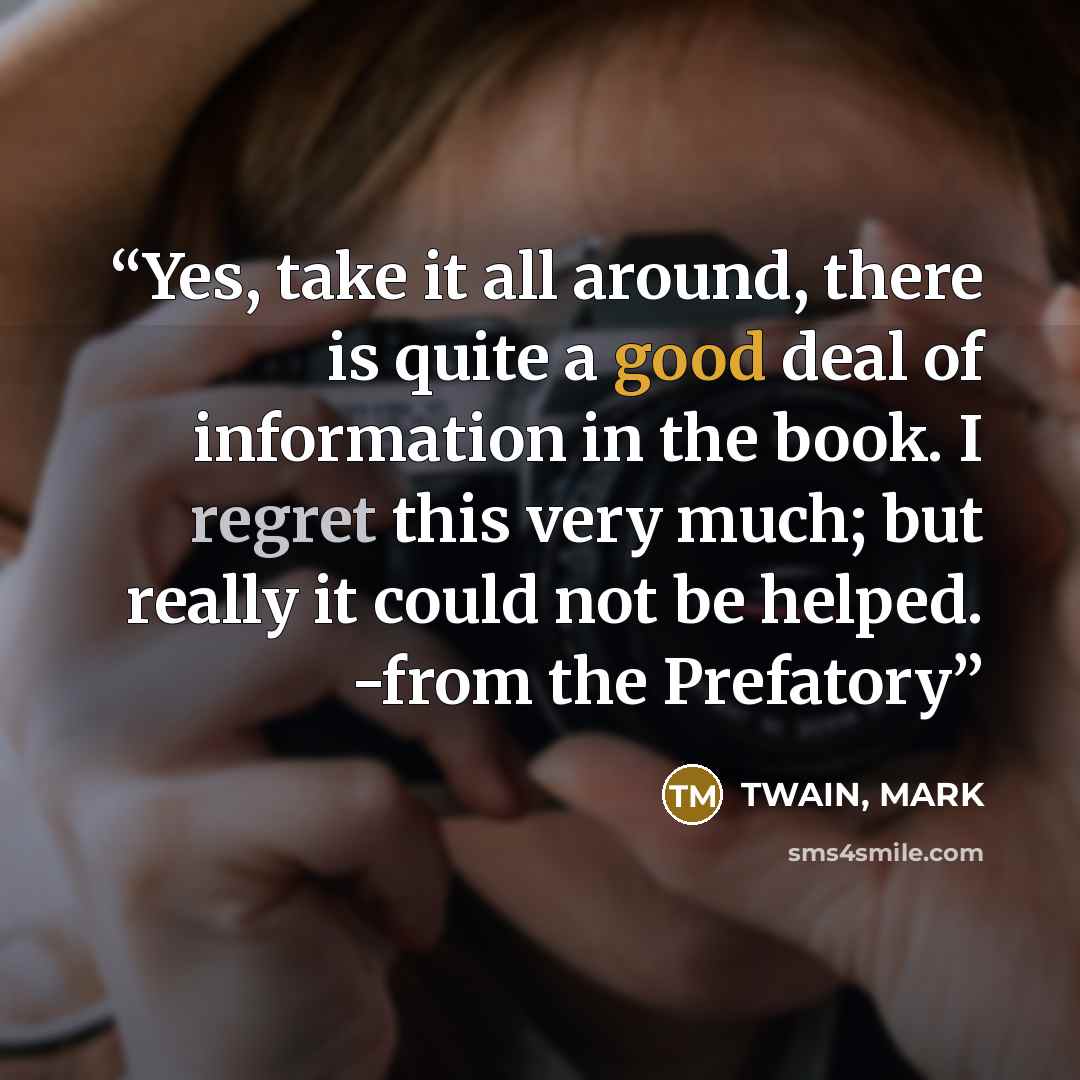 “Yes, take it all around, there is quite a good deal of information in the book. I regret this very much; but really it could not be helped. -from the Prefatory” quote by Twain, Mark