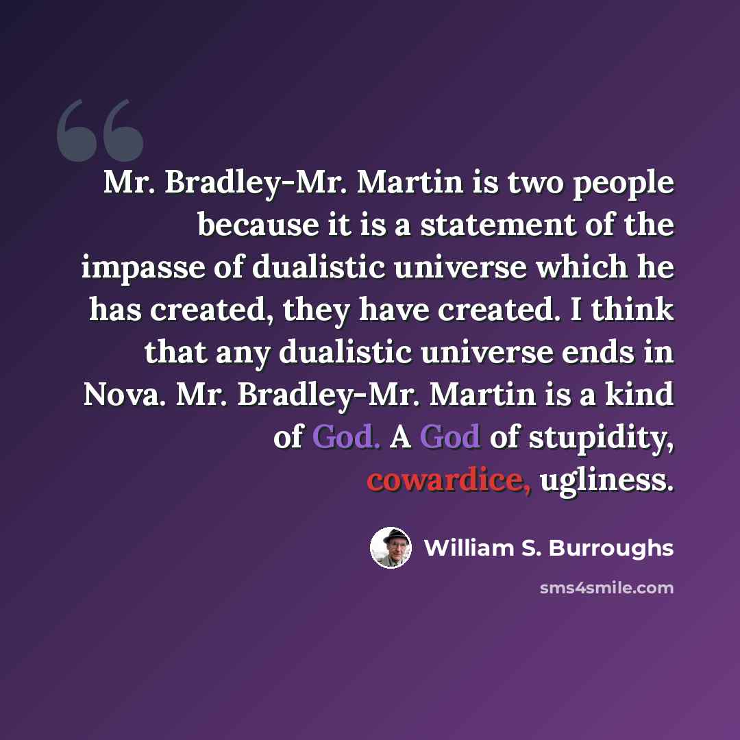 “Mr. Bradley-Mr. Martin is two people because it is a statement of the impasse of dualistic universe which he has created, they have created. I think that any dualistic universe ends in Nova. Mr. Bradley-Mr. Martin is a kind of God. A God of stupidity, cowardice, ugliness.” quote by William S. Burroughs