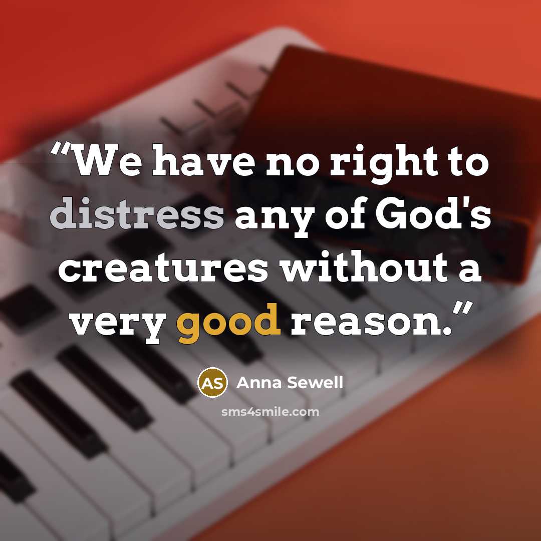 “We have no right to distress any of God's creatures without a very good reason.” quote by Anna Sewell