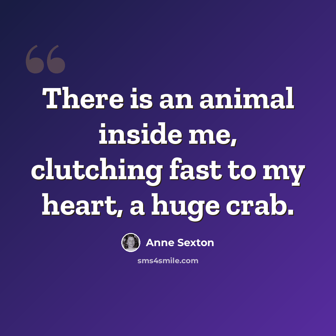 “There is an animal inside me, clutching fast to my heart, a huge crab.” quote by Anne Sexton