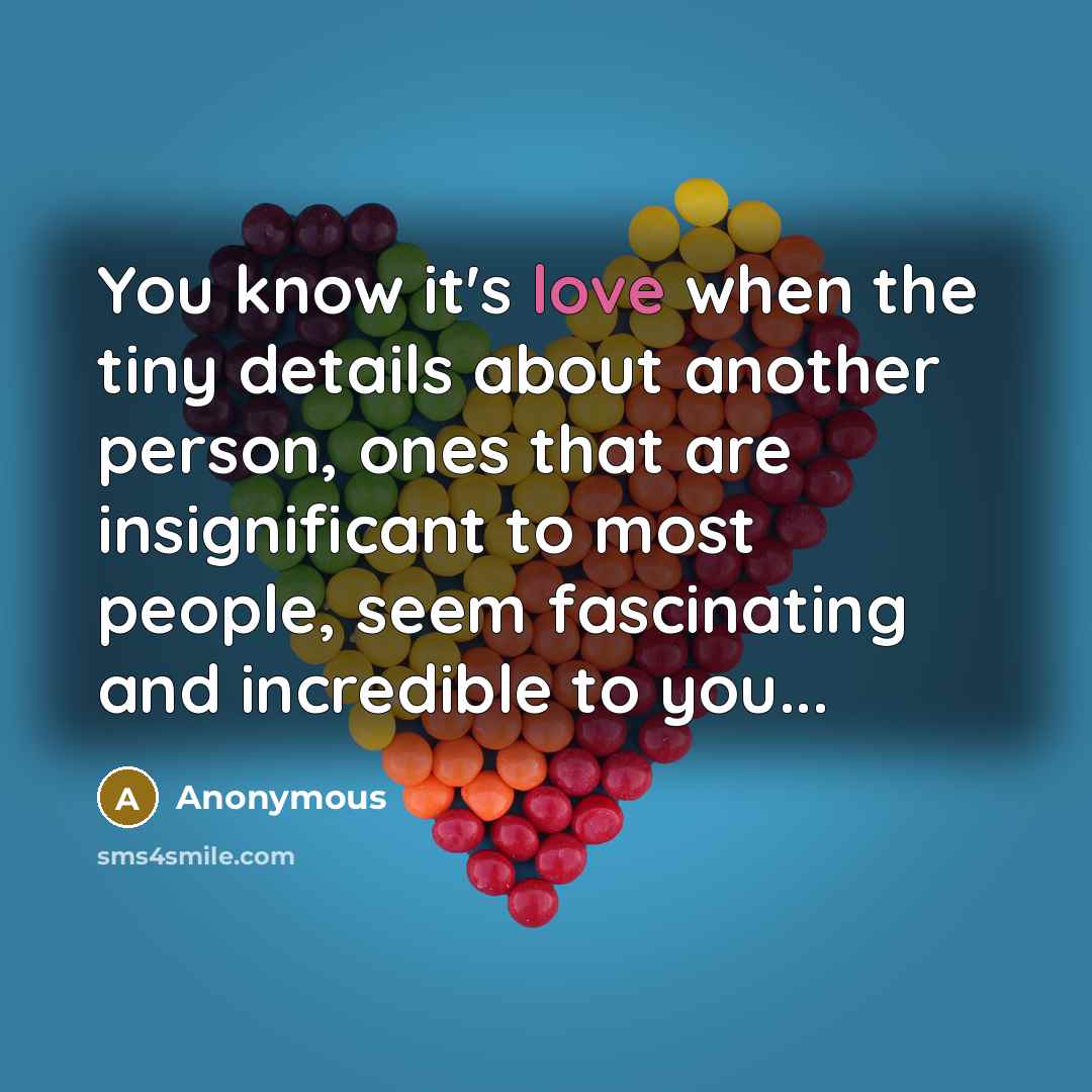 “You know it's love when the tiny details about another person, ones that are insignificant to most people, seem fascinating and incredible to you...” quote by Anonymous