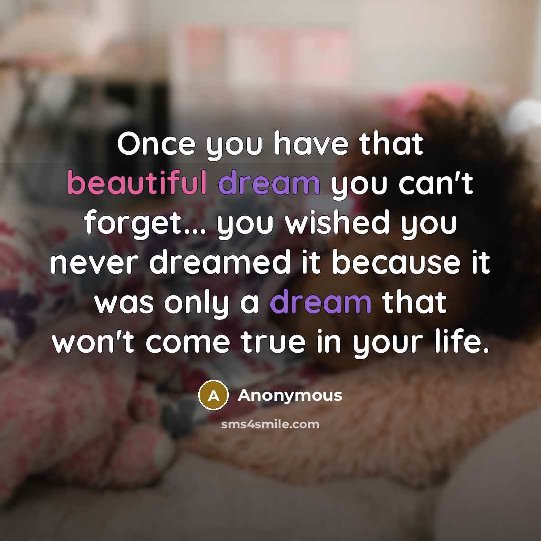 “Once you have that beautiful dream you can't forget... you wished you never dreamed it because it was only a dream that won't come true in your life.” quote by Anonymous