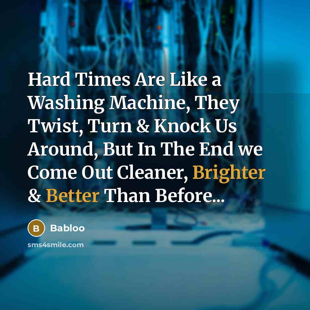 “Hard Times Are Like a Washing Machine, They Twist, Turn & Knock Us Around, But In The End we Come Out Cleaner, Brighter & Better Than Before...” quote by Babloo