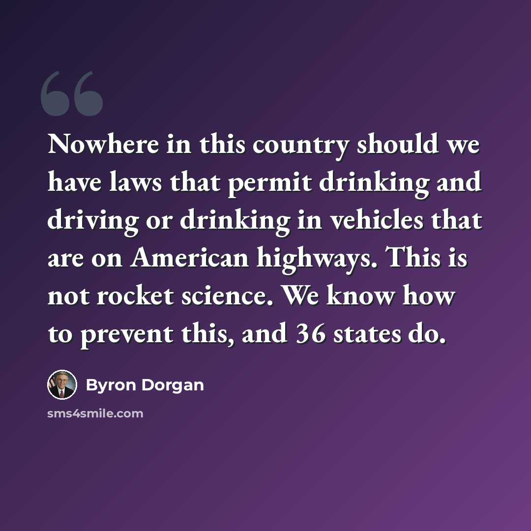 “Nowhere in this country should we have laws that permit drinking and driving or drinking in vehicles that are on American highways. This is not rocket science. We know how to prevent this, and 36 states do.” quote by Byron Dorgan