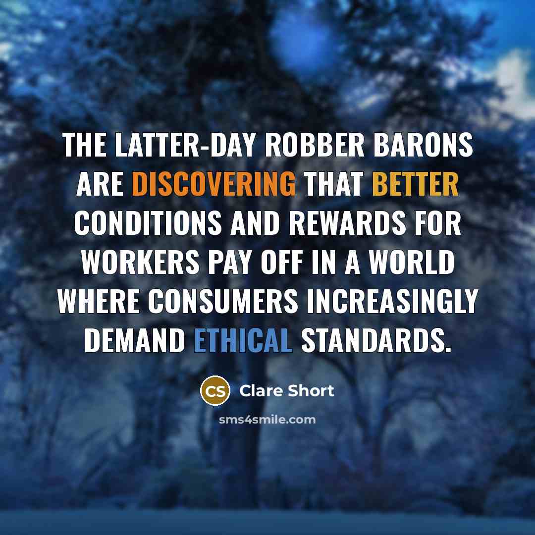 “The latter-day robber barons are discovering that better conditions and rewards for workers pay off in a world where consumers increasingly demand ethical standards.” quote by Clare Short