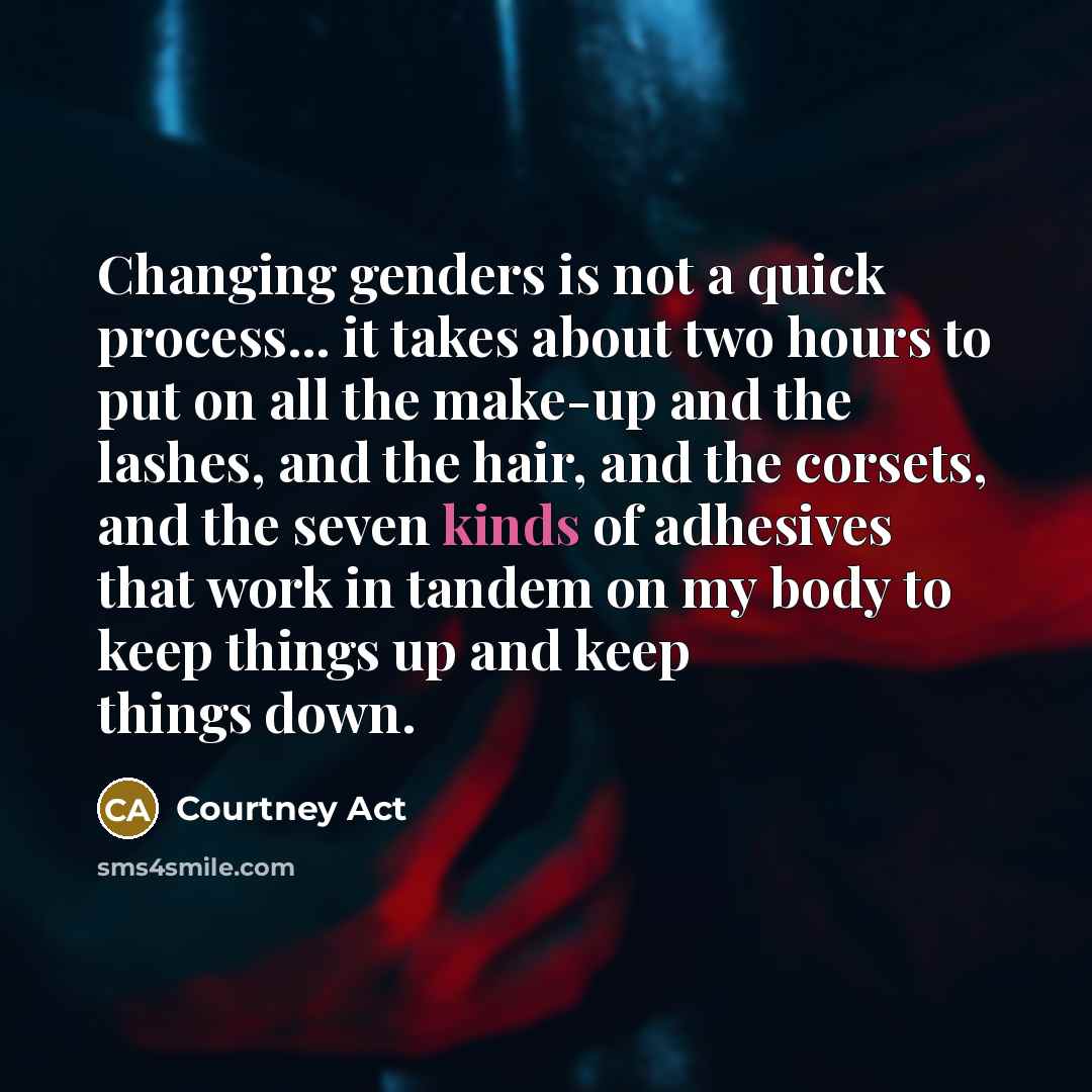 “Changing genders is not a quick process... it takes about two hours to put on all the make-up and the lashes, and the hair, and the corsets, and the seven kinds of adhesives that work in tandem on my body to keep things up and keep things down.” quote by Courtney Act