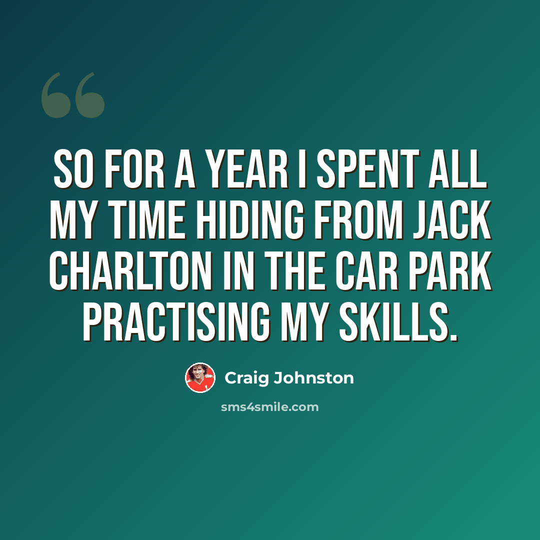 “So for a year I spent all my time hiding from Jack Charlton in the car park practising my skills.” quote by Craig Johnston
