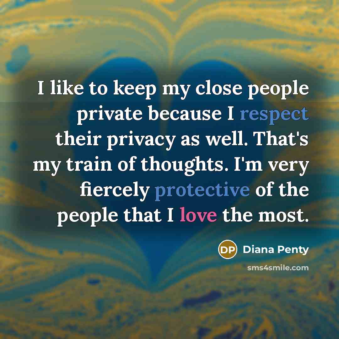 “I like to keep my close people private because I respect their privacy as well. That's my train of thoughts. I'm very fiercely protective of the people that I love the most.” quote by Diana Penty