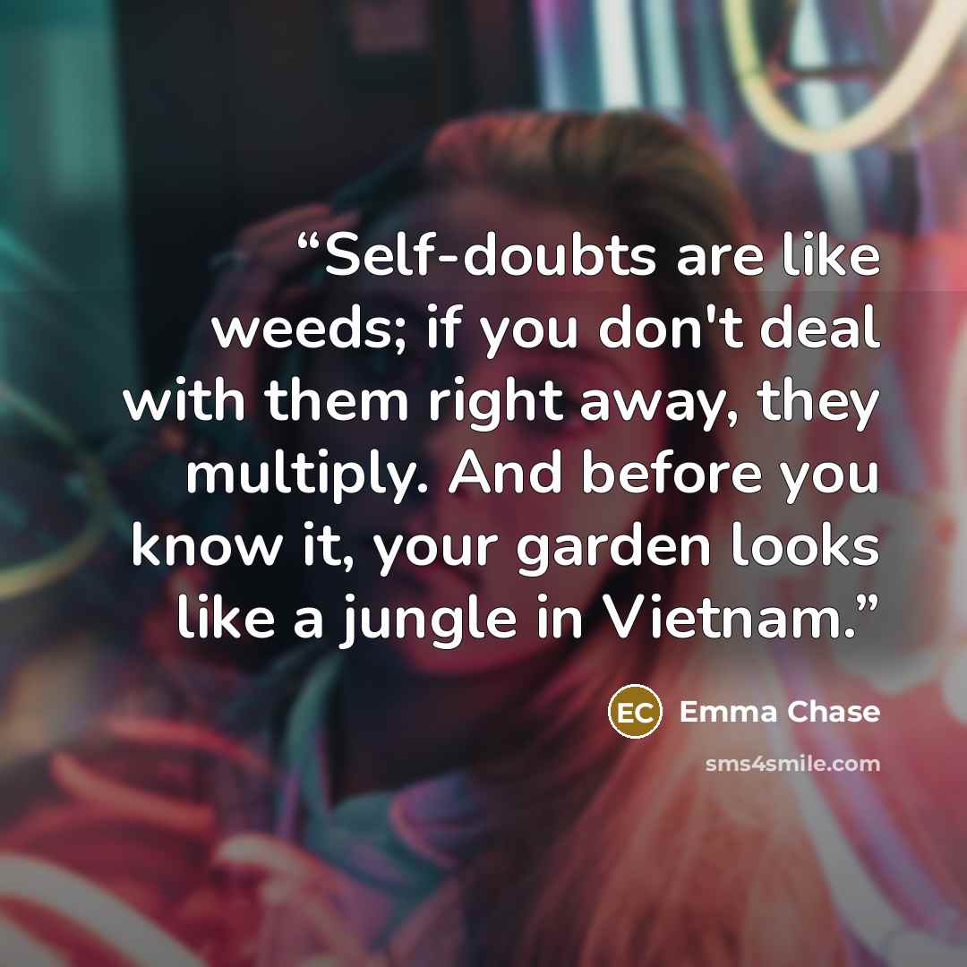 “Self-doubts are like weeds; if you don't deal with them right away, they multiply. And before you know it, your garden looks like a jungle in Vietnam.” quote by Emma Chase