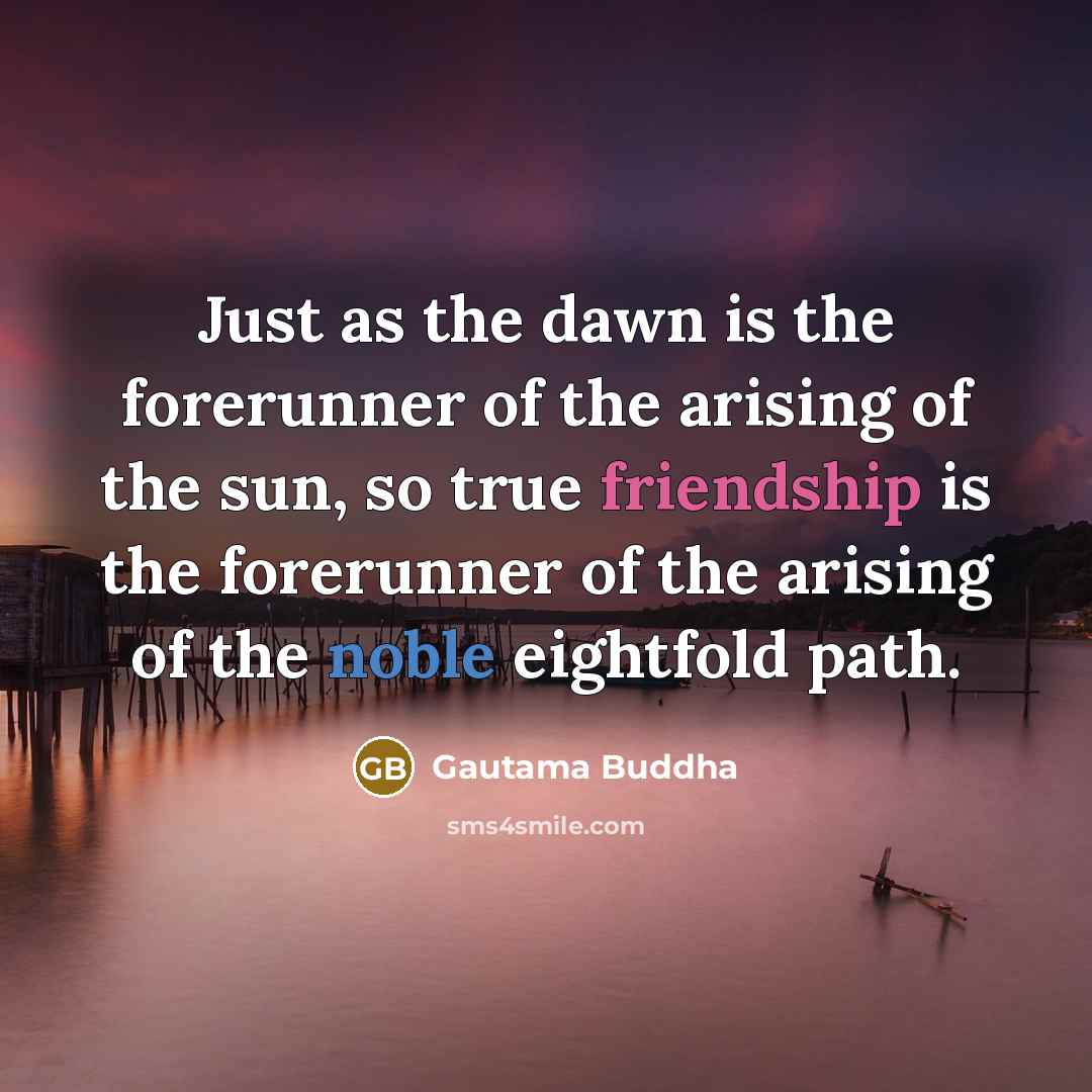 “Just as the dawn is the forerunner of the arising of the sun, so true friendship is the forerunner of the arising of the noble eightfold path.” quote by Gautama Buddha