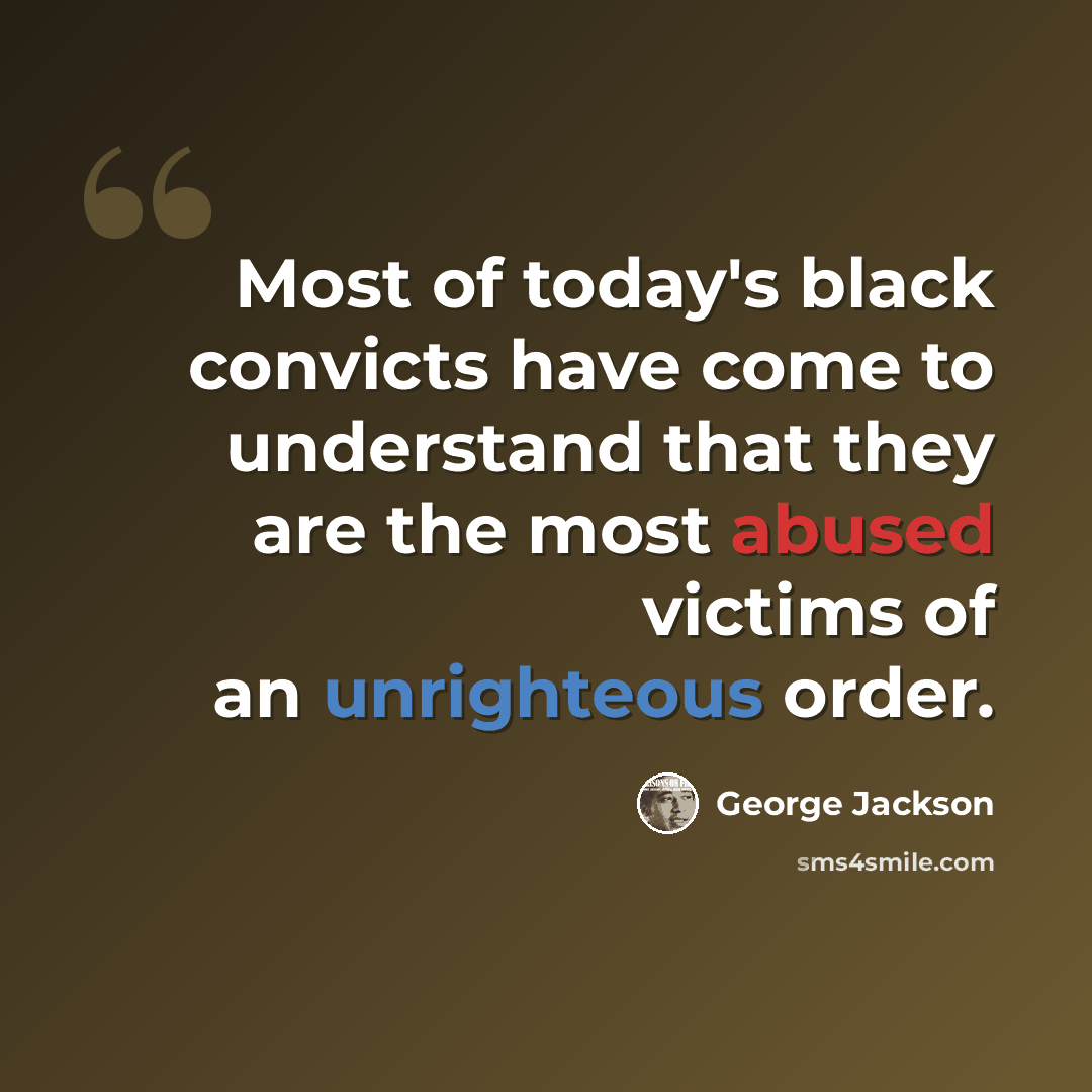 “Most of today's black convicts have come to understand that they are the most abused victims of an unrighteous order.” quote by George Jackson