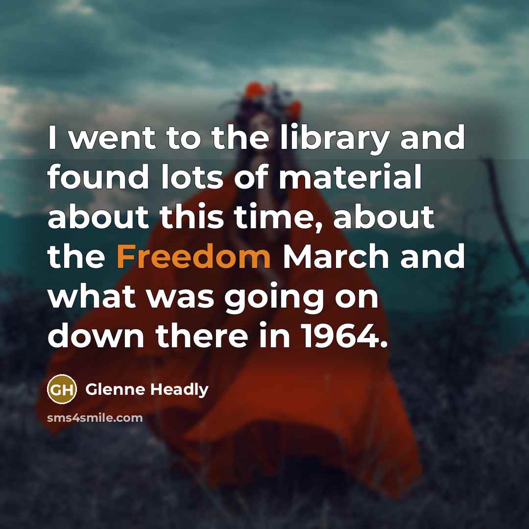 “I went to the library and found lots of material about this time, about the Freedom March and what was going on down there in 1964.” quote by Glenne Headly