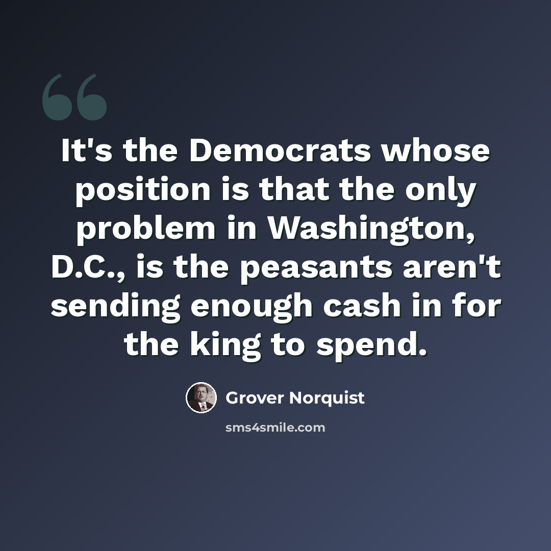 “It's the Democrats whose position is that the only problem in Washington, D.C., is the peasants aren't sending enough cash in for the king to spend.” quote by Grover Norquist