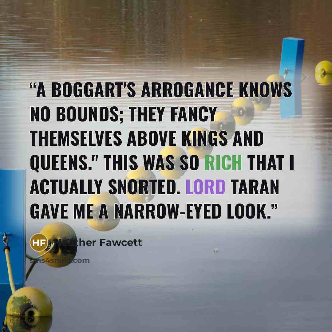 “A boggart's arrogance knows no bounds; they fancy themselves above kings and queens." This was so rich that I actually snorted. Lord Taran gave me a narrow-eyed look.” quote by Heather Fawcett