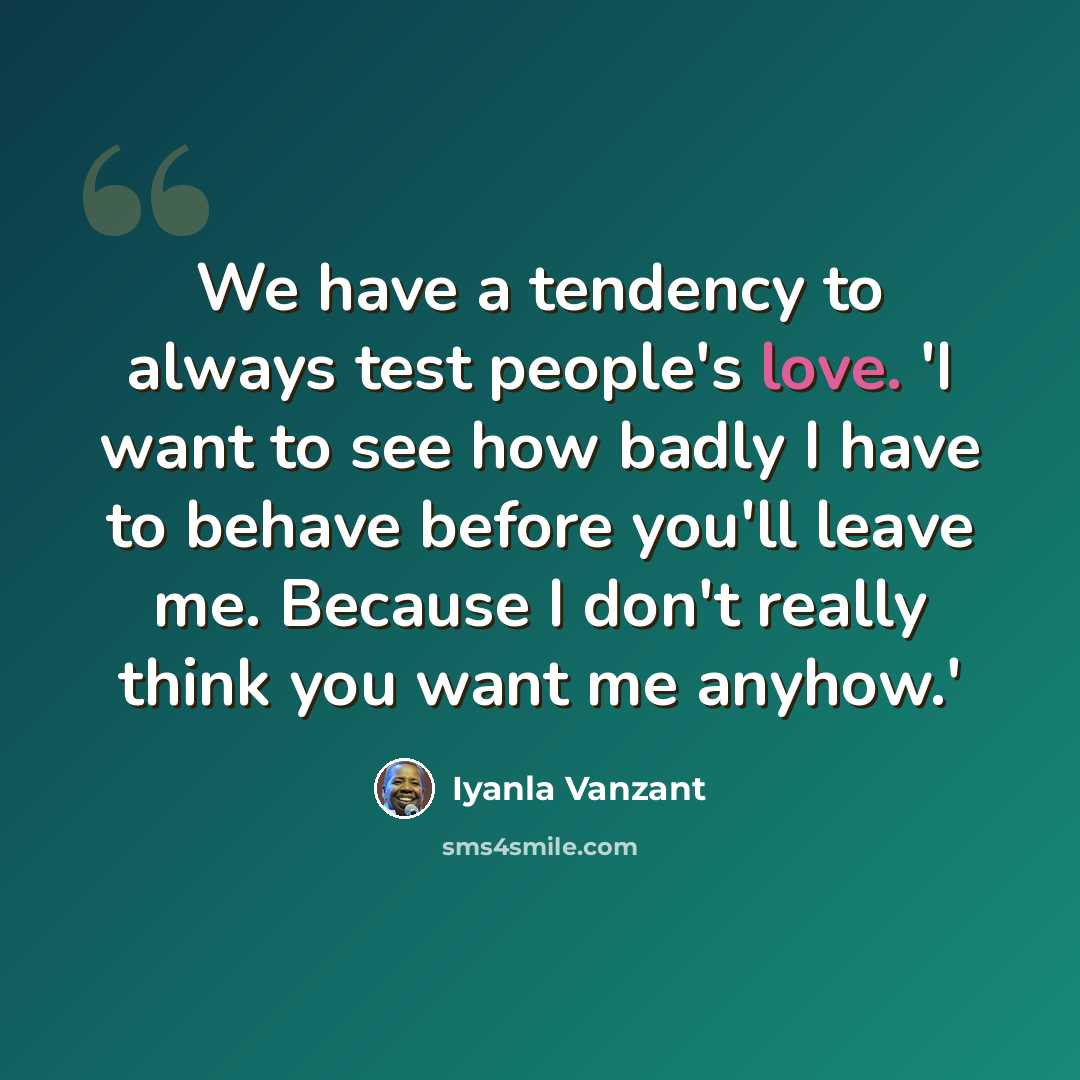 “We have a tendency to always test people's love. 'I want to see how badly I have to behave before you'll leave me. Because I don't really think you want me anyhow.'” quote by Iyanla Vanzant