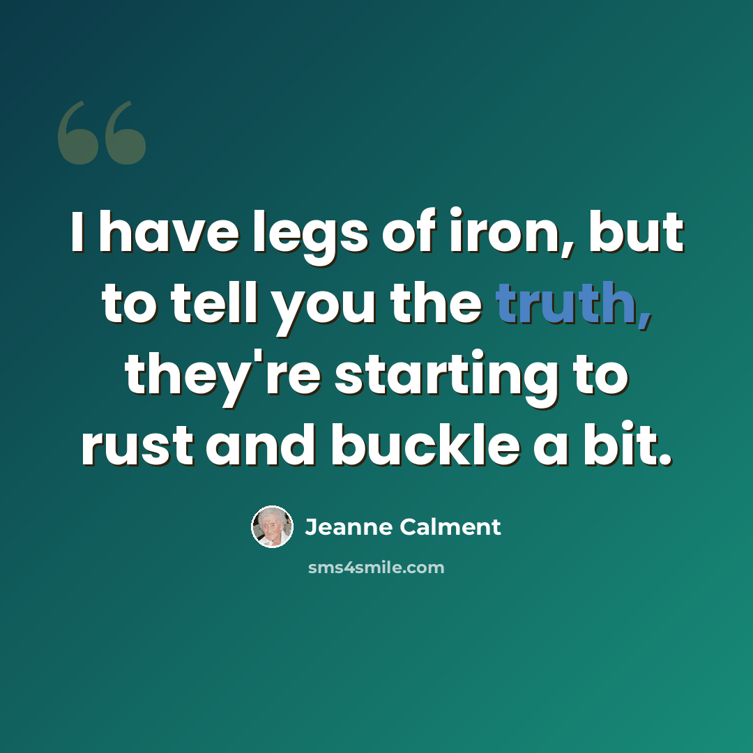 “I have legs of iron, but to tell you the truth, they're starting to rust and buckle a bit.” quote by Jeanne Calment