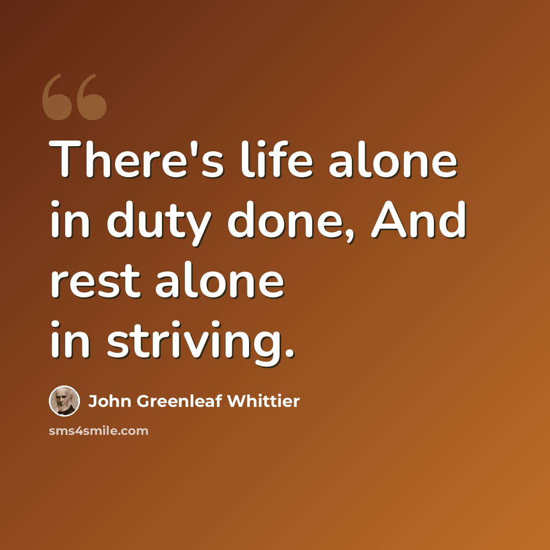 “There's life alone in duty done, And rest alone in striving.” quote by John Greenleaf Whittier
