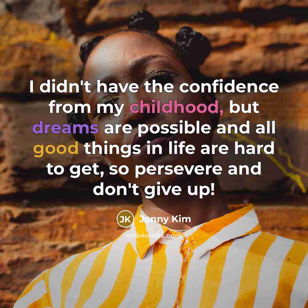 “I didn't have the confidence from my childhood, but dreams are possible and all good things in life are hard to get, so persevere and don't give up!” quote by Jonny Kim