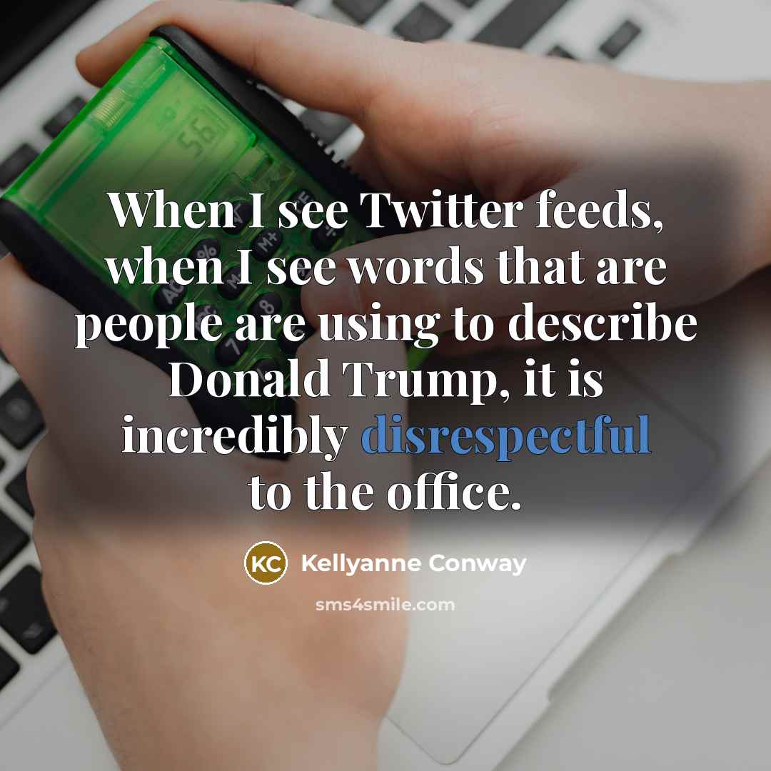 “When I see Twitter feeds, when I see words that are people are using to describe Donald Trump, it is incredibly disrespectful to the office.” quote by Kellyanne Conway