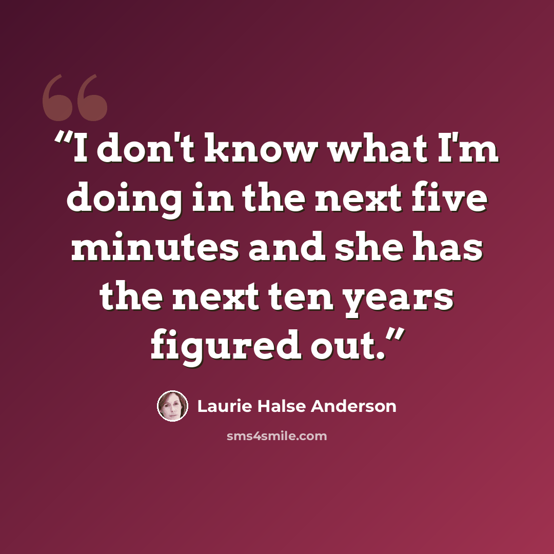 “I don't know what I'm doing in the next five minutes and she has the next ten years figured out.” quote by Laurie Halse Anderson