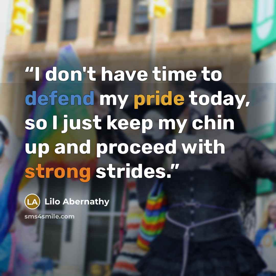 “I don't have time to defend my pride today, so I just keep my chin up and proceed with strong strides.” quote by Lilo Abernathy