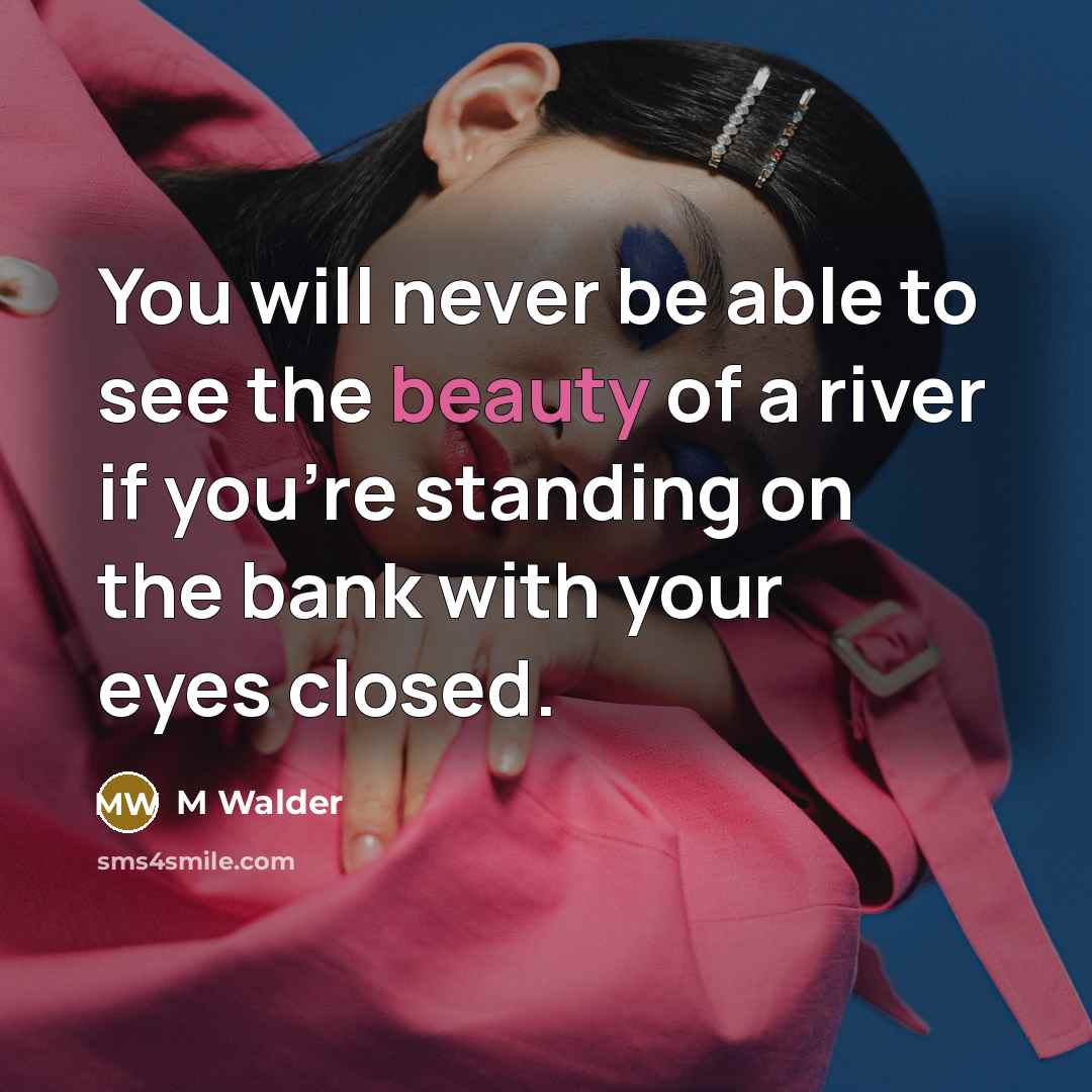 “You will never be able to see the beauty of a river if you're standing on the bank with your eyes closed.” quote by M Walder